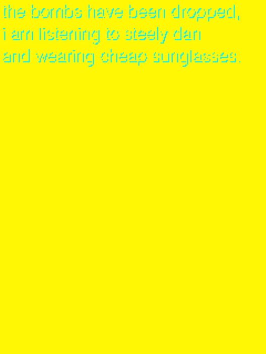 The Bombs Have Been Dropped, I am Listening to Steely Dan and Wearing Cheap Sunglasses.