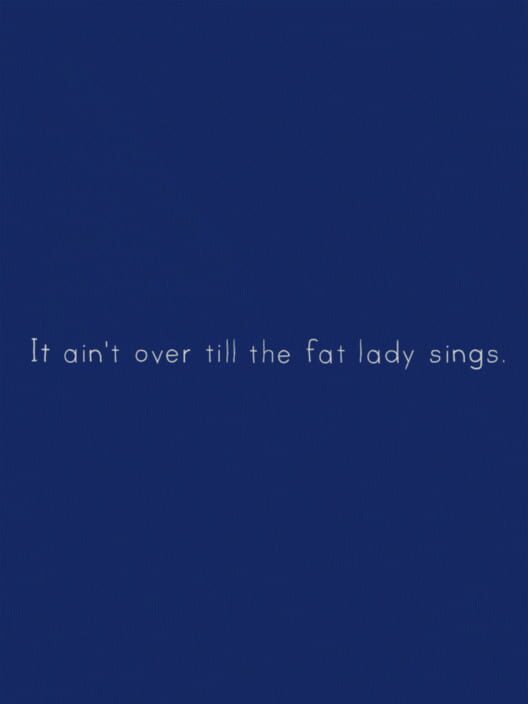 It Ain’t Over Till the Fat Lady Sings